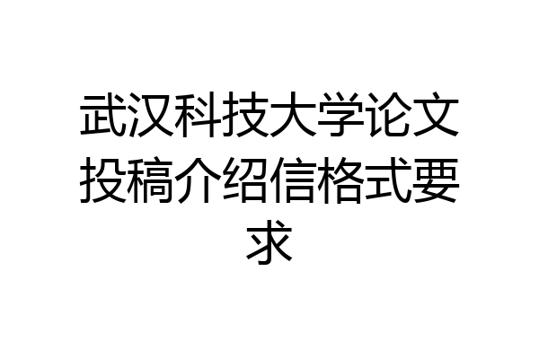 武汉科技大学论文投稿介绍信格式要求