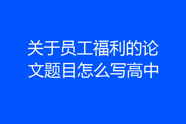 关于员工福利的论文题目怎么写高中