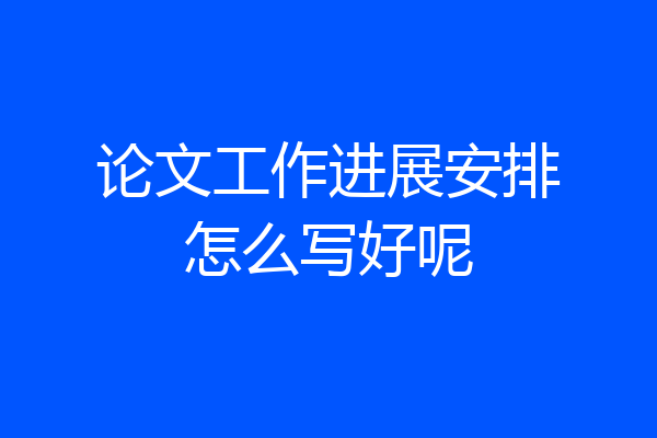 论文工作进展安排怎么写好呢
