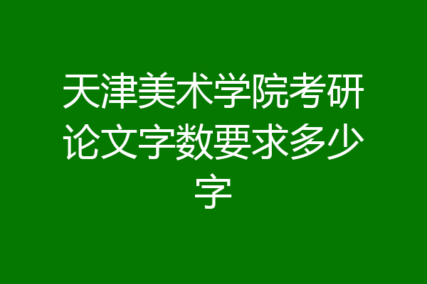 天津美术学院考研论文字数要求多少字