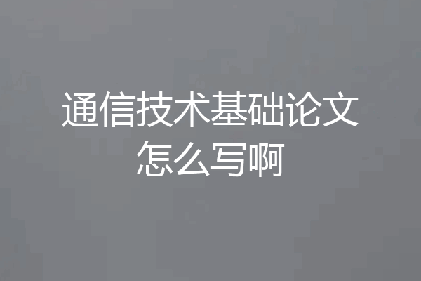 通信技术基础论文怎么写啊