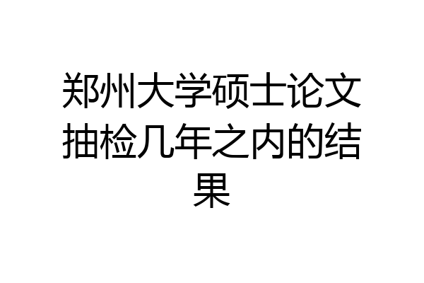 郑州大学硕士论文抽检几年之内的结果
