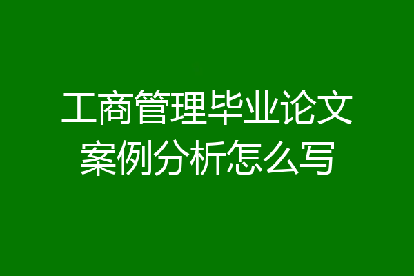 工商管理毕业论文案例分析怎么写