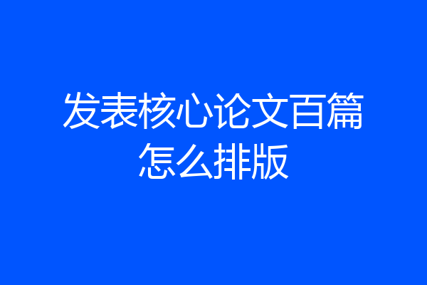 发表核心论文百篇怎么排版