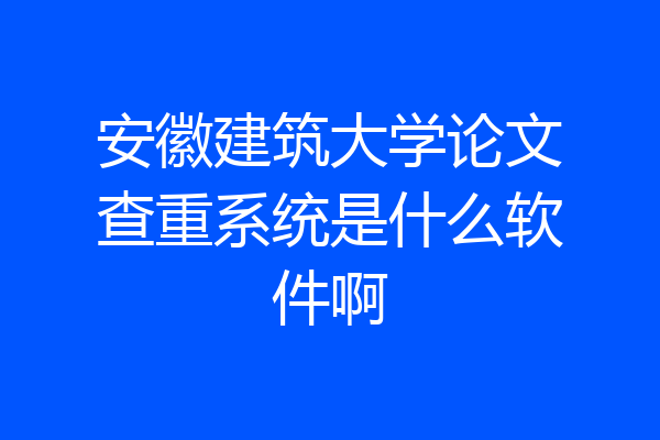 安徽建筑大学论文查重系统是什么软件啊