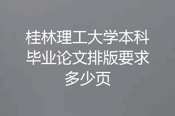 桂林理工大学本科毕业论文排版要求多少页
