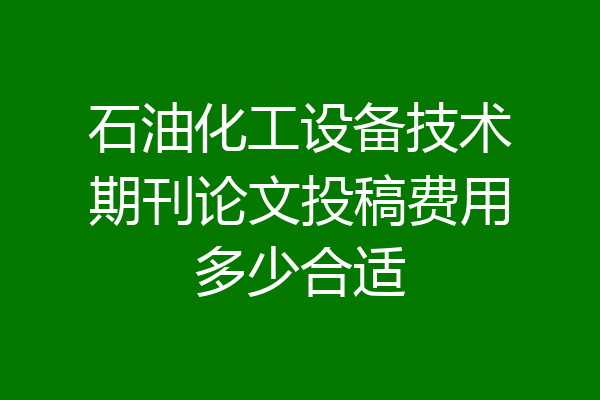 石油化工设备技术期刊论文投稿费用多少合适