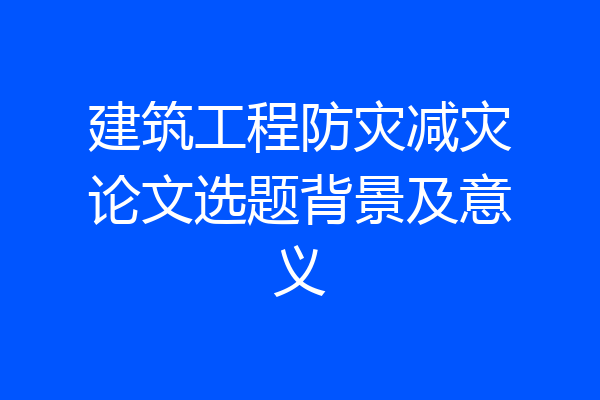 建筑工程防灾减灾论文选题背景及意义