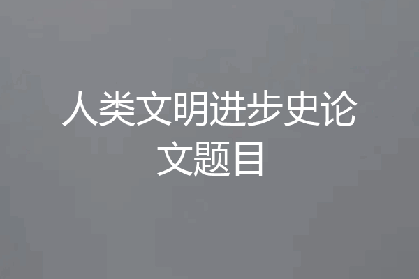 人类文明进步史论文题目
