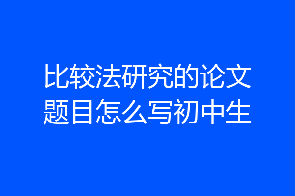 比较法研究的论文题目怎么写初中生