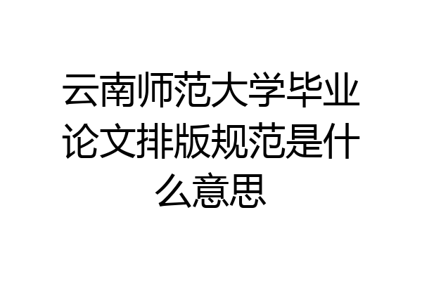 云南师范大学毕业论文排版规范是什么意思