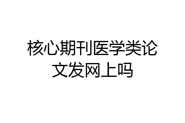 核心期刊医学类论文发网上吗