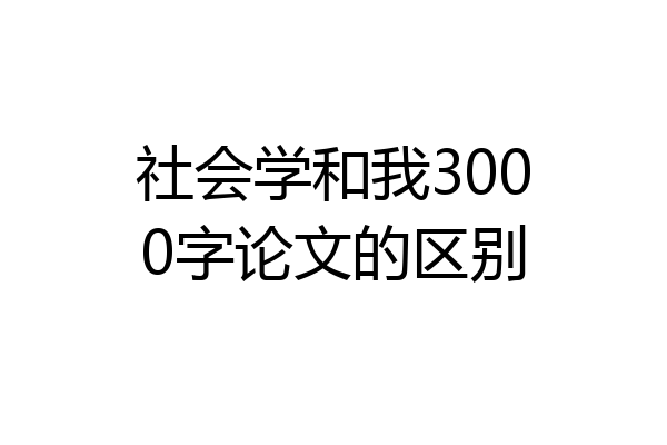 社会学和我3000字论文的区别