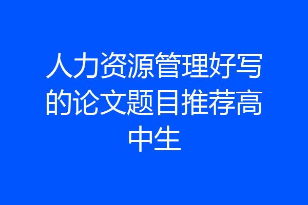 人力资源管理好写的论文题目推荐高中生