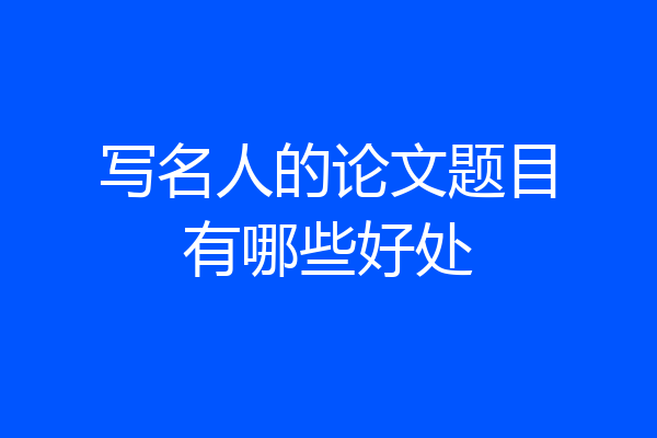写名人的论文题目有哪些好处