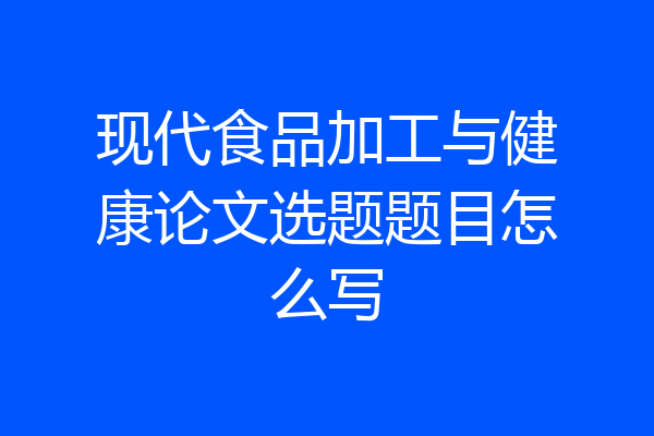 现代食品加工与健康论文选题题目怎么写
