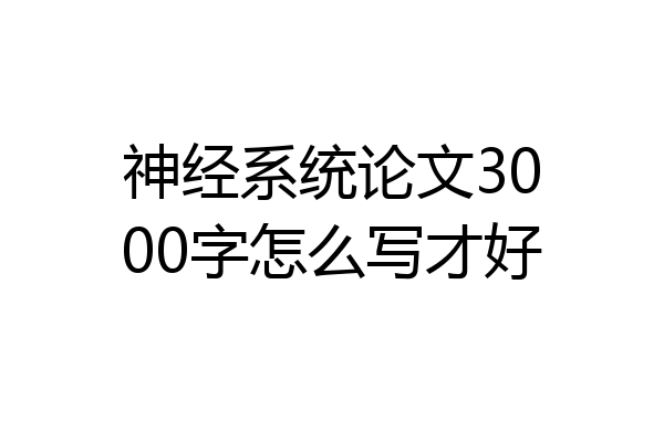 神经系统论文3000字怎么写才好