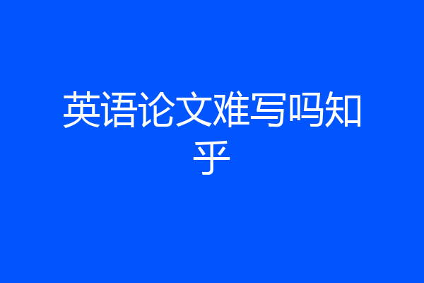 英语论文难写吗知乎