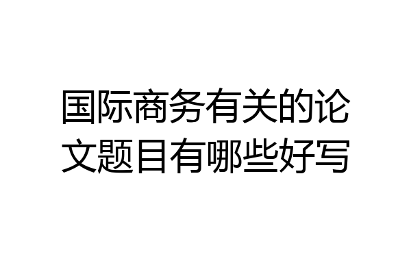 国际商务有关的论文题目有哪些好写