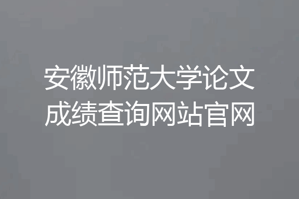 安徽师范大学论文成绩查询网站官网