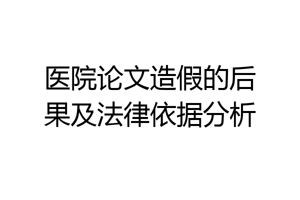 医院论文造假的后果及法律依据分析