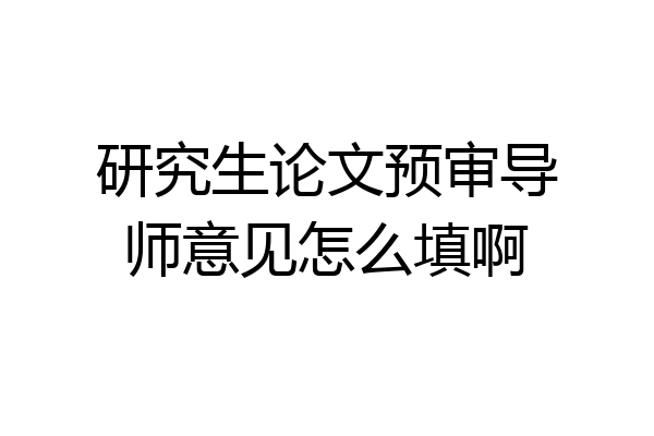 研究生论文预审导师意见怎么填啊