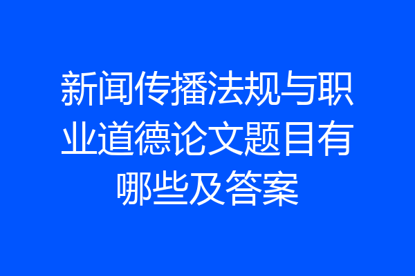 新闻传播法规与职业道德论文题目有哪些及答案