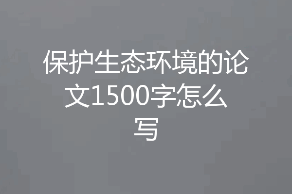 保护生态环境的论文1500字怎么写