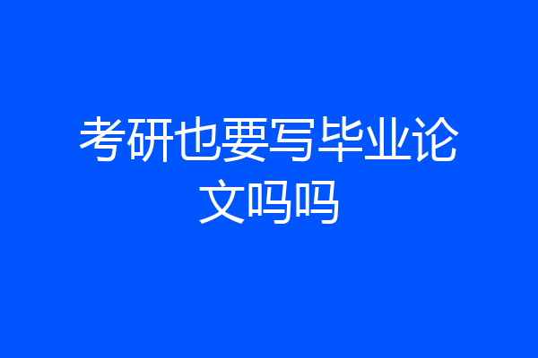 考研也要写毕业论文吗吗