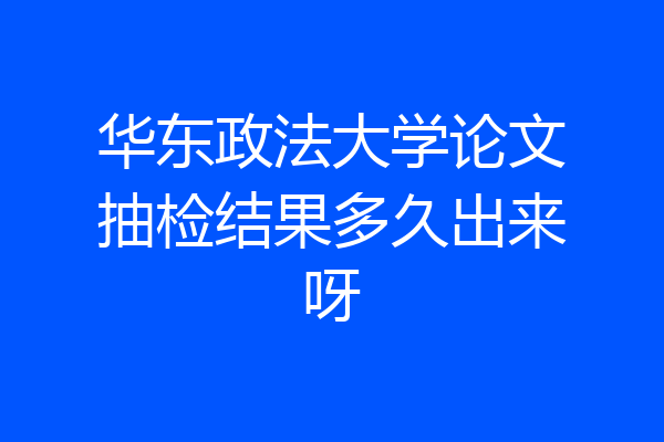 华东政法大学论文抽检结果多久出来呀