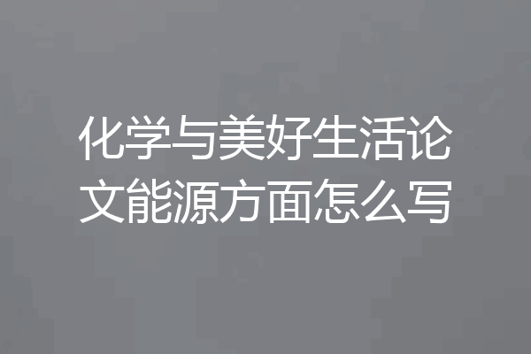 化学与美好生活论文能源方面怎么写