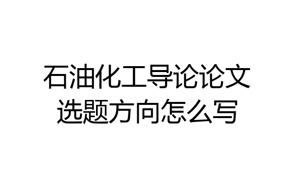 石油化工导论论文选题方向怎么写