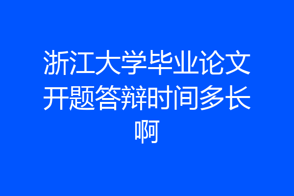 浙江大学毕业论文开题答辩时间多长啊