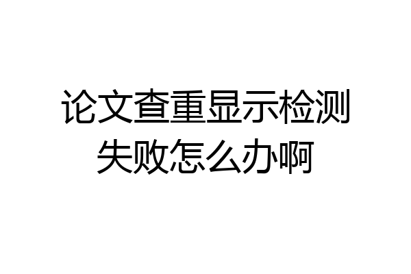 论文查重显示检测失败怎么办啊