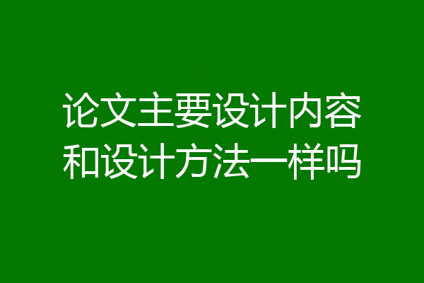 论文主要设计内容和设计方法一样吗