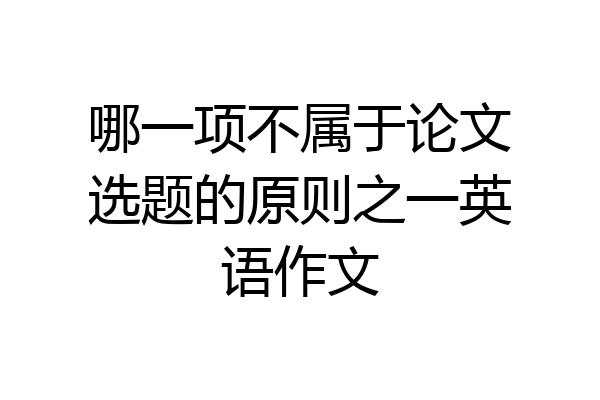 哪一项不属于论文选题的原则之一英语作文