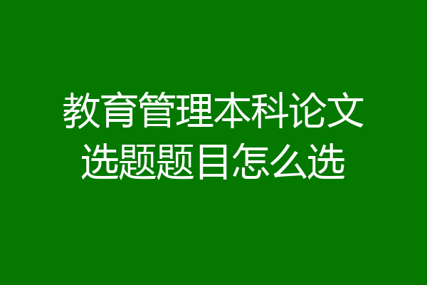 教育管理本科论文选题题目怎么选