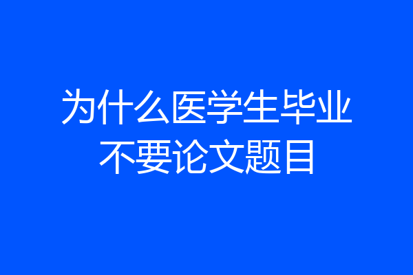 为什么医学生毕业不要论文题目