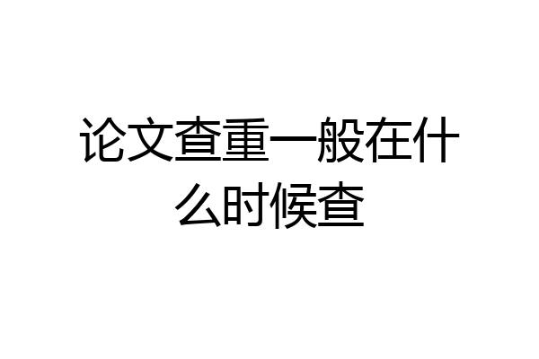 论文查重一般在什么时候查
