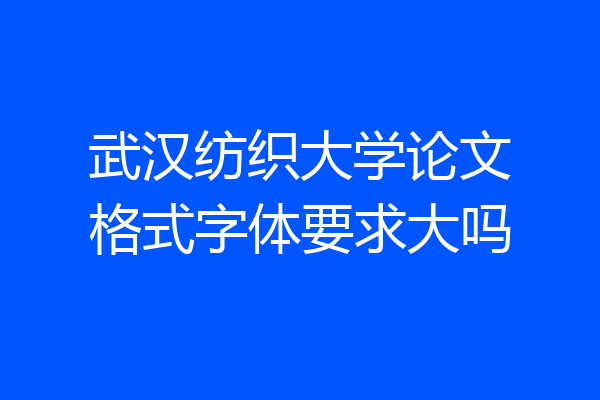 武汉纺织大学论文格式字体要求大吗