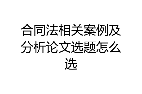 合同法相关案例及分析论文选题怎么选
