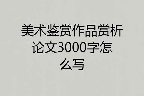 美术鉴赏作品赏析论文3000字怎么写