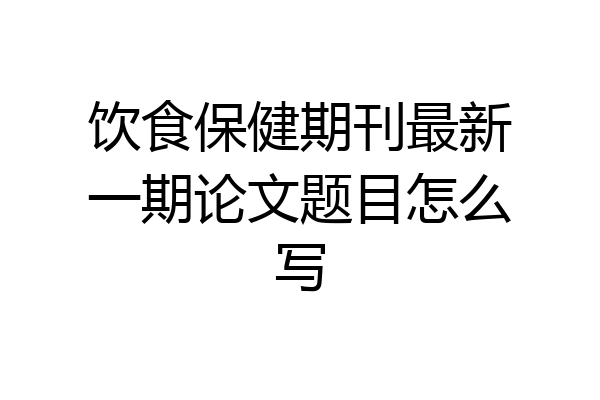 饮食保健期刊最新一期论文题目怎么写
