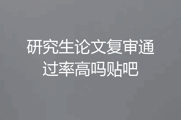 研究生论文复审通过率高吗贴吧