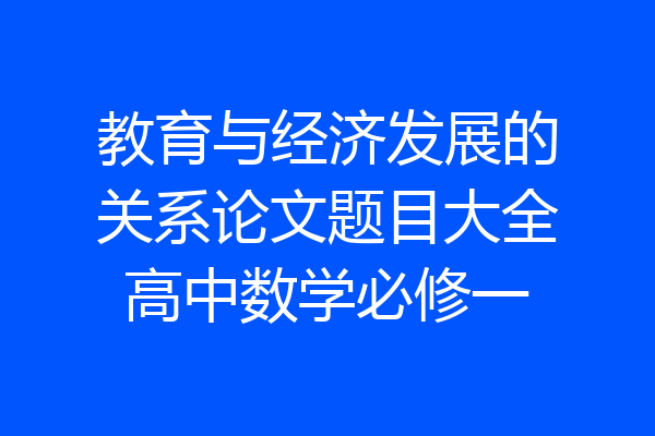 教育与经济发展的关系论文题目大全高中数学必修一
