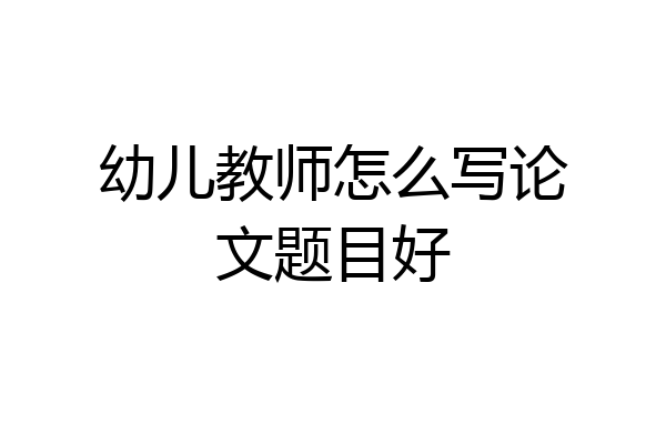 幼儿教师怎么写论文题目好
