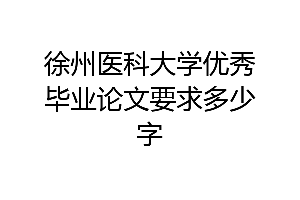 徐州医科大学优秀毕业论文要求多少字