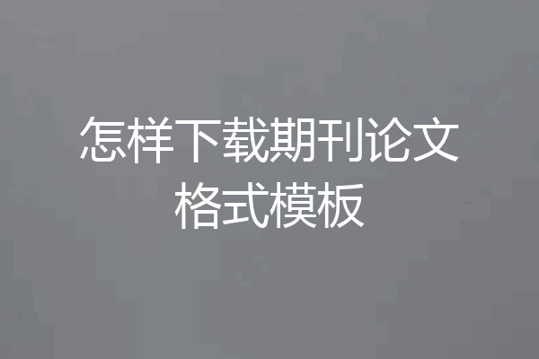 怎样下载期刊论文格式模板