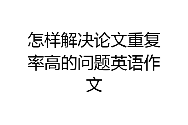 怎样解决论文重复率高的问题英语作文