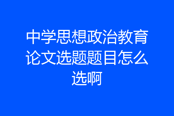 中学思想政治教育论文选题题目怎么选啊